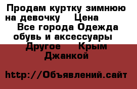 Продам куртку зимнюю на девочку. › Цена ­ 5 500 - Все города Одежда, обувь и аксессуары » Другое   . Крым,Джанкой